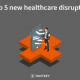Top 5 healthcare disruptor